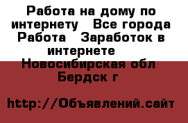 Работа на дому по интернету - Все города Работа » Заработок в интернете   . Новосибирская обл.,Бердск г.